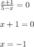 \frac{x+1}{5-x}=0 \\ \\ x+1=0 \\ \\ x=-1