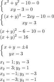 \displaystyle \left \{ {{x^2+y^2-10=0} \atop {xy-3=0}} \right. \\\\ \left \{ {{(x+y)^2-2xy-10=0} \atop {xy=3} \right.\\\\(x+y)^2-6-10=0\\(x+y)^2=16\\\\ \left \{ {{x+y=\pm 4} \atop {yx=3}} \right. \\\\x_1=1;y_1=3\\x_2=3;y_2=1\\x_3=-1;y_3=-3\\x_4=-3;y_4=-1