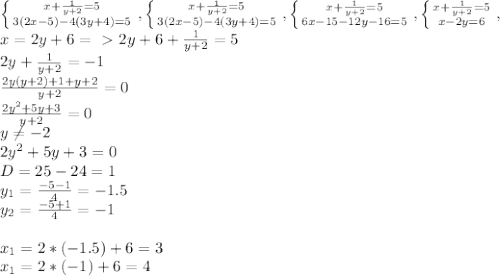 \left \{ {{x+\frac{1}{y+2}=5 } \atop {3(2x-5)-4(3y+4)=5}} \right. , \left \{ {{x+\frac{1}{y+2}=5 } \atop {3(2x-5)-4(3y+4)=5}} \right. , \left \{ {{x+\frac{1}{y+2}=5 } \atop {6x-15-12y-16=5}} \right. , \left \{ {{x+\frac{1}{y+2}=5 } \atop {x-2y=6}} \right. , \\&#10;x=2y+6=\ \textgreater \ 2y+6+\frac{1}{y+2}=5\\ 2y+\frac{1}{y+2}=-1\\&#10;\frac{2y(y+2)+1+y+2}{y+2}=0\\&#10;\frac{2y^2+5y+3}{y+2}=0\\&#10;y\neq-2\\&#10;2y^2+5y+3=0\\&#10;D=25-24=1\\y_1=\frac{-5-1}{4}=-1.5\\y_2=\frac{-5+1}{4}=-1\\\\x_1=2*(-1.5)+6=3\\x_1=2*(-1)+6=4