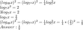 (log_{49}x)^2 = (log_{7^2}x)^2 = \frac{1}{4}log^2_{7}x\\log_{7}x^3 = 2\\3log_7x = 2\\log_7x = \frac{2}{3} \\(log_{49}x)^2 = (log_{7^2}x)^2 = \frac{1}{4}log^2_{7}x = \frac{1}{4} * (\frac{2}{3})^2 = \frac{1}{9}\\Answer: \frac{1}{9}