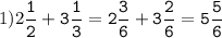 1)2\tt\displaystyle\frac{1}{2}+3\frac{1}{3}=2\frac{3}{6}+3\frac{2}{6}=5\frac{5}{6}