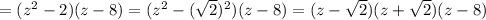 =(z^2-2)(z-8)=(z^2- (\sqrt{2})^2 )(z-8)=(z- \sqrt{2} )(z+ \sqrt{2} )(z-8)