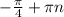 - \frac{ \pi }{4} + \pi n