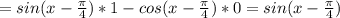 =sin(x-\frac{\pi}{4})*1-cos(x-\frac{\pi}{4})*0=sin(x-\frac{\pi}{4})