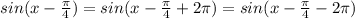 sin(x-\frac{\pi}{4})=sin(x-\frac{\pi}{4}+2\pi)=sin(x-\frac{\pi}{4}-2\pi)