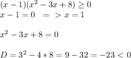 (x-1)(x^2-3x+8) \geq 0 \\ x-1=0\ \ =\ \textgreater \ x=1 \\ \\ x^2-3x+8=0 \\ \\ D=3^2-4*8=9-32=-23\ \textless \ 0&#10;