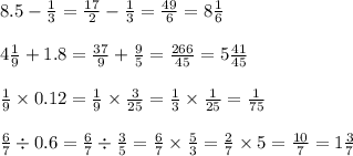 8.5 - \frac{1}{3} = \frac{17}{2} - \frac{1}{3} = \frac{49}{6} = 8 \frac{1}{6} \\ \\ 4 \frac{1}{9} + 1.8 = \frac{37}{9} + \frac{9}{5} = \frac{266}{45} = 5 \frac{41}{45} \\ \\ \frac{1}{9} \times 0.12 = \frac{1}{9} \times \frac{3}{25} = \frac{1}{3} \times \frac{1}{25} = \frac{1}{75} \\ \\ \frac{6}{7} \div 0.6 = \frac{6}{7} \div \frac{3}{5} = \frac{6}{7} \times \frac{5}{3} = \frac{2}{7} \times 5 = \frac{10}{7} = 1 \frac{3}{7}