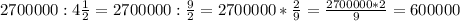 2700000:4 \frac{1}{2} =2700000: \frac{9}{2} =2700000* \frac{2}{9} = \frac{2700000*2}{9} =600000