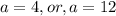 a=4,or,a=12