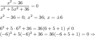 \displaystyle \frac{x^2 -36}{x^3+5x^2+36} =0\\\\x^2-36=0;\;x^2=36;\;x=\pm 6\\\\6^3+5\cdot 6^2+36=36(6+5+1)\ne 0\\(-6)^3+5(-6)^2+36=36(-6+5+1)=0\Rightarrow