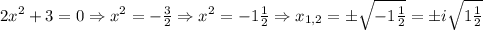 2x^2+3=0 \Rightarrow x^2=- \frac{3}{2} \Rightarrow x^2=-1 \frac{1}{2} \Rightarrow x_{1,2}= \pm \sqrt{-1 \frac{1}{2} } =\pm i \sqrt{1 \frac{1}{2} }