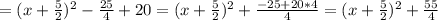 =(x+\frac{5}{2})^2- \frac{25}{4} +20&#10;=(x+\frac{5}{2})^2+ \frac{-25+20*4}{4}=(x+\frac{5}{2})^2+ \frac{55}{4}