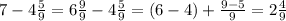 7 - 4 \frac{5}{9} =6 \frac{9}{9 }- 4 \frac{5}{9} =(6-4)+\frac{9-5}{9} =2 \frac{4}{9}