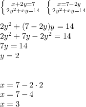 \left \{ {{x+2y=7} \atop {2y^2+xy=14}} \right. \ \left \{ {{x=7-2y} \atop {2y^2+xy=14}} \right. \\\\&#10;2y^2+(7-2y)y=14\\&#10;2y^2+7y-2y^2=14\\&#10;7y=14\\&#10;y=2\\\\\\&#10;x=7-2\cdot2\\&#10;x=7-4\\&#10;x=3