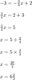 - 3 = - \frac{3}{4}x + 2 \\ \\ \frac{3}{4} x = 2 + 3 \\ \\ \frac{3}{4}x = 5 \\ \\ x = 5 \div \frac{3}{4} \\ \\ x = 5 \times \frac{4}{3} \\ \\ x = \frac{20}{3} \\ \\ x = 6 \frac{2}{3}