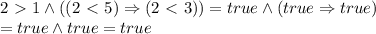 2\ \textgreater \ 1 \land ((2\ \textless \ 5)\Rightarrow (2\ \textless \ 3)) = true \land (true \Rightarrow true) \\=true\land true = true