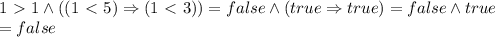 1\ \textgreater \ 1 \land ((1\ \textless \ 5)\Rightarrow (1\ \textless \ 3))=false \land (true \Rightarrow true)=false \land true \\=false