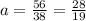 a=\frac{56}{38}= \frac{28}{19}