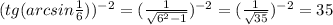 (tg(arcsin\frac{1}{6}))^{-2}=(\frac{1}{\sqrt{6^2-1}})^{-2}=(\frac{1}{\sqrt{35}})^{-2}=35