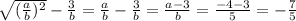 \sqrt{ (\frac{a}{b})^2 } - \frac{3}{b}= \frac{a}{b}- \frac{3}{b}= \frac{a-3}{b}= \frac{-4-3}{5} =- \frac{7}{5}