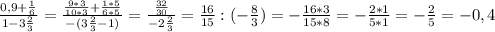 \frac{0,9 + \frac{1}{6} }{1 - 3 \frac{2}{3} } = \frac{ \frac{9*3}{10*3} + \frac{1*5}{6*5} }{-(3 \frac{2}{3} -1)} = \frac{ \frac{32}{30}}{-2 \frac{2}{3} } = \frac{16}{15} : (- \frac{8}{3} ) =- \frac{16*3}{15*8} =- \frac{2*1}{5*1} =- \frac{2}{5} =-0,4