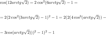 \cos(12arctg\sqrt{2} )=2\cos^2(6arctg\sqrt{2} )-1=\\ \\ \\ =2(2\cos^2(3arctg\sqrt{2} )-1)^2-1=2(2(4\cos^3(arctg\sqrt{2} ))-\\ \\ \\ -3cos(arctg\sqrt{2} )))^2-1)^2-1