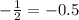 - \frac{1}{2} = -0.5