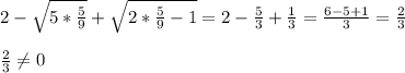 2- \sqrt{5* \frac{5}{9} }+ \sqrt{2* \frac{5}{9}-1 }=2- \frac{5}{3}+ \frac{1}{3}= \frac{6-5+1}{3}= \frac{2}{3} \\ \\ &#10; \frac{2}{3} \neq 0