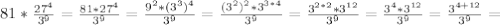 81 * \frac{27^4}{3^9}= \frac{81*27^4}{3^9}= \frac{9^2*(3^3)^4}{3^9}=&#10; \frac{(3^2)^2*3^{3*4}}{3^9}= \frac{3^{2*2}*3^{12}}{3^9}= \frac{3^4*3^{12}}{3^9}= \frac{3^{4+12}}{3^9} =