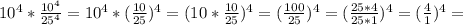 10^4 * \frac{10^4}{25^4}= 10^4 * (\frac{10}{25})^4= (10* \frac{10}{25} )^4= (\frac{100}{25}) ^4=( \frac{25*4}{25*1} )^4= (\frac{4}{1} )^4=