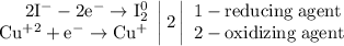 \left. \begin{array}{r} \mathrm{2I^{-}-2e^{-}\to I_{2}^{0}} \\ \mathrm{Cu^{+2}+e^{-}\to Cu^{+}} \end{array} \right|2 \left| \begin{array}{l} \mathrm{1-reducing\;agent} \\ \mathrm{2-oxidizing\;agent} \end{array} \right.