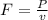 F= \frac{P}{v}