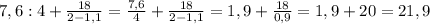 7,6:4+ \frac{18}{2-1,1} = \frac{7,6}{4} + \frac{18}{2-1,1} = 1,9+ \frac{18}{0,9} =1,9+20=21,9