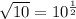 \sqrt{10}=10 ^{ \frac{1}{2}}