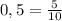 0,5 = \frac{5}{10}