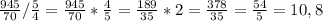 \frac{945}{70} / \frac{5}{4} = \frac{945}{70} * \frac{4}{5} = \frac{189}{35} * 2 = \frac{378}{35} = \frac{54}{5} = 10,8