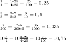 \frac{1}{4}=\frac{1*25}{4*25}=\frac{25}{100}= 0,25\\\\\frac{3}{5}=\frac{3*2}{5*2}=\frac{6}{10}=0,6\\\\\frac{7}{200}=\frac{7*5}{200*5}=\frac{35}{1000}=0,035\\\\10\frac{3}{4}=10\frac{3*25}{4*25}=10\frac{75}{100}=10,75