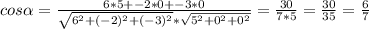 cos \alpha= \frac{6*5+-2*0+-3*0}{ \sqrt{6^2+(-2)^2+(-&#10;3)^2}* \sqrt{5^2+0^2+0^2}}= \frac{30}{7*5}= \frac{30}{35}= \frac{6}{7}