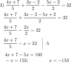 3)~\dfrac {4x+7}5+\dfrac{3x-2}2-\dfrac{5x-2}2=32\\\\~~~\dfrac {4x+7}5+\dfrac{3x-2-5x+2}2=32\\\\~~~\dfrac {4x+7}5-\dfrac{2x}2=32\\\\~~~\dfrac {4x+7}5-x=32~~~\bigg|\cdot 5\\\\~~~~4x+7-5x=160\\~~~~-x=153;~~~~~~~~~~~~~x=-153