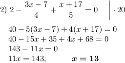 2)~2-\dfrac {3x-7}4+\dfrac{x+17}5=0~~~~\bigg|\cdot 20\\\\~~~~40-5(3x-7)+4(x+17)=0\\~~~~40-15x+35+4x+68=0\\~~~~143-11x=0\\~~~~11x=143;~~~~~~~~~\boldsymbol{x=13}