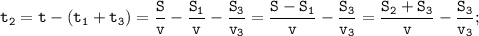 \displaystyle \tt t_{2}=t-(t_{1}+t_{3})=\frac{S}{v}-\frac{S_{1}}{v}-\frac{S_{3}}{v_{3}}=\frac{S-S_{1}}{v}-\frac{S_{3}}{v_{3}}=\frac{S_{2}+S_{3}}{v}-\frac{S_{3}}{v_{3}};