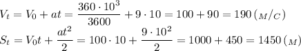 \displaystyle V_t=V_0+ at= \frac{360\cdot10^3}{3600}+ 9\cdot10=100+90=190 \, (_M/_C) \\ S_t=V_0t+ \frac{at^2}{2}=100\cdot10+ \frac{9\cdot10^2}{2}=1000+450=1450 \, (_M)