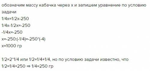 Одна четвертая часть кабачка на 250 г легче одеой втро части этоготкабачка. найди массу кабачка.