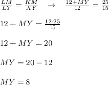 \frac{LM}{LY}=\frac{KM}{XY}\; \; \; \to \; \; \; \frac{12+MY}{12}=\frac{25}{15}\\\\12+MY=\frac{12\cdot 25}{15}\\\\12+MY=20\\\\MY=20-12\\\\MY=8