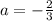 a=-\frac{2}{3}