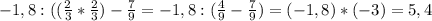 -1,8:(( \frac{2}{3} * \frac{2}{3})- \frac{7}{9} =-1,8:( \frac{4}{9} - \frac{7}{9} )=(-1,8)*(-3)=5,4