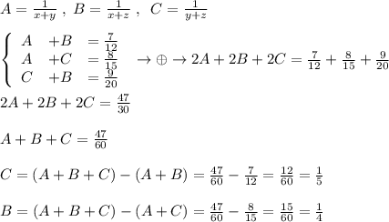 A= \frac{1}{x+y} \; ,\; B= \frac{1}{x+z} \; ,\; \; C=\frac{1}{y+z} \\\\ \left\{\begin{array}{ccc}A&+B&=\frac{7}{12}\\A&+C&=\frac{8}{15}\\C&+B&=\frac{9}{20}\end{array}\right \; \to \oplus \to 2A+2B+2C= \frac{7}{12} + \frac{8}{15} + \frac{9}{20}\\\\2A+2B+2C= \frac{47}{30} \\\\A+B+C=\frac{47}{60}\\\\C=(A+B+C)-(A+B)= \frac{47}{60} - \frac{7}{12}= \frac{12}{60} =\frac{1}{5}\\\\B=(A+B+C)-(A+C)= \frac{47}{60} - \frac{8}{15} =\frac{15}{60}=\frac{1}{4}