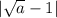 |\sqrt{a}-1 |