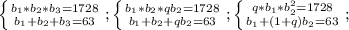 \left \{ {{b_1*b_2*b_3=1728} \atop {b_1+b_2+b_3=63}} \right.;&#10; \left \{ {{b_1*b_2*qb_2=1728} \atop {b_1+b_2+qb_2=63}} \right.;&#10; \left \{ {{q*b_1*b_2^2=1728} \atop {b_1+(1+q)b_2=63}} \right.;