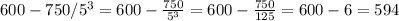 600-750/5 ^ {3} = 600- \frac{750}{5 ^{3} } =600- \frac{750}{125} =600-6=594